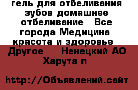 гель для отбеливания зубов домашнее отбеливание - Все города Медицина, красота и здоровье » Другое   . Ненецкий АО,Харута п.